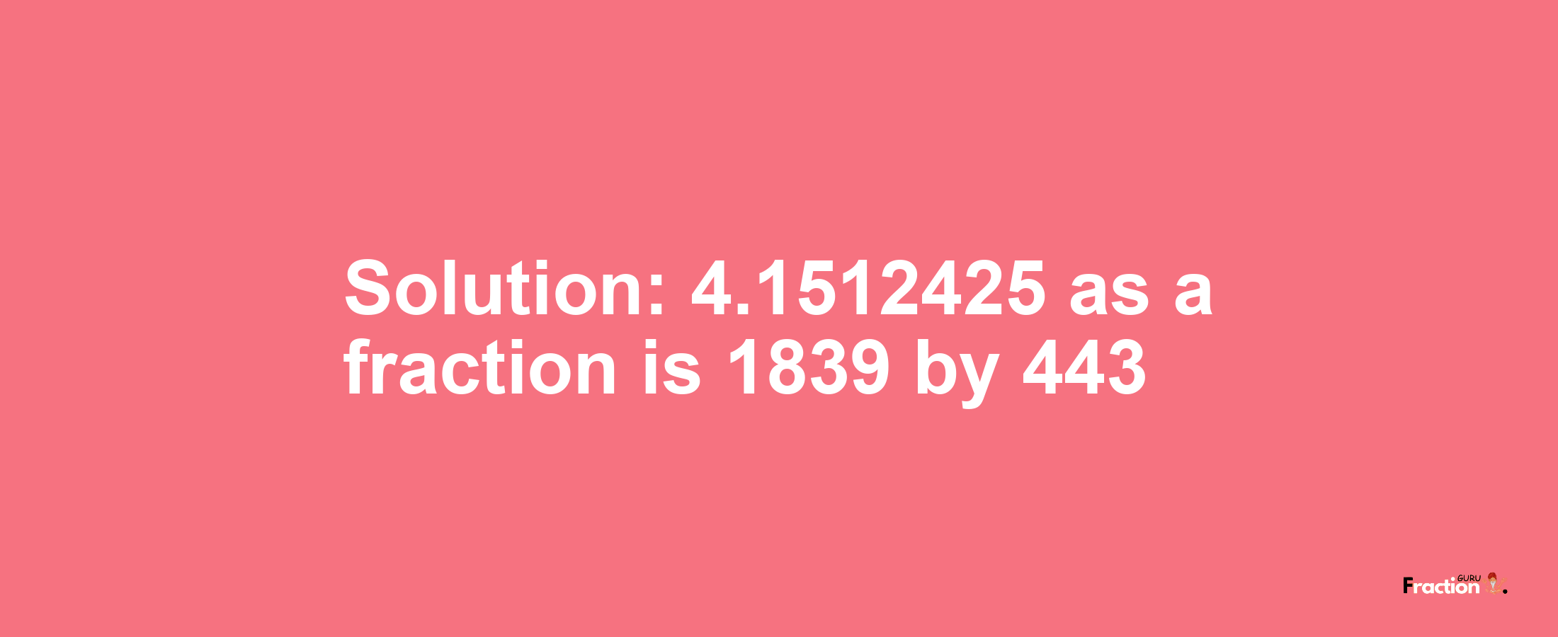 Solution:4.1512425 as a fraction is 1839/443